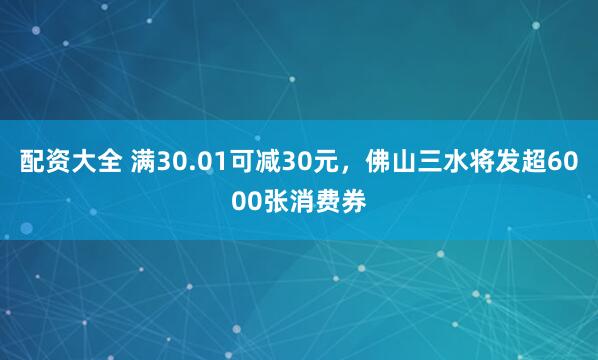 配资大全 满30.01可减30元，佛山三水将发超6000张消费券