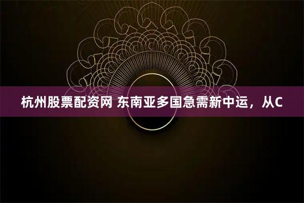 杭州股票配资网 东南亚多国急需新中运，从C