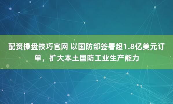 配资操盘技巧官网 以国防部签署超1.8亿美元订单，扩大本土国防工业生产能力