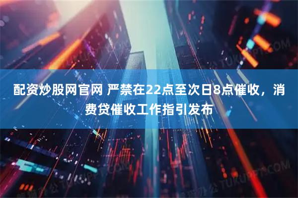 配资炒股网官网 严禁在22点至次日8点催收，消费贷催收工作指引发布