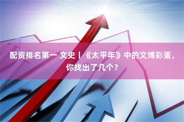 配资排名第一 文史丨《太平年》中的文博彩蛋，你找出了几个？