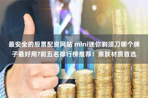 最安全的股票配资网站 mini迷你剃须刀哪个牌子最好用?前五名排行榜推荐！亲肤材质首选