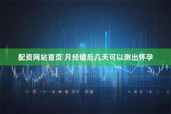 配资网站首页 月经错后几天可以测出怀孕