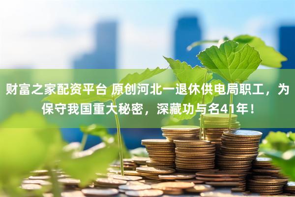财富之家配资平台 原创河北一退休供电局职工，为保守我国重大秘密，深藏功与名41年！