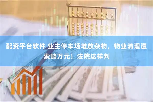 配资平台软件 业主停车场堆放杂物，物业清理遭索赔万元！法院这样判