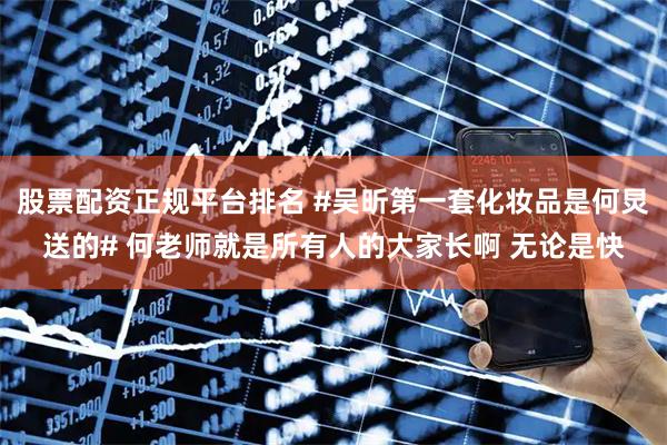 股票配资正规平台排名 #吴昕第一套化妆品是何炅送的# 何老师就是所有人的大家长啊 无论是快