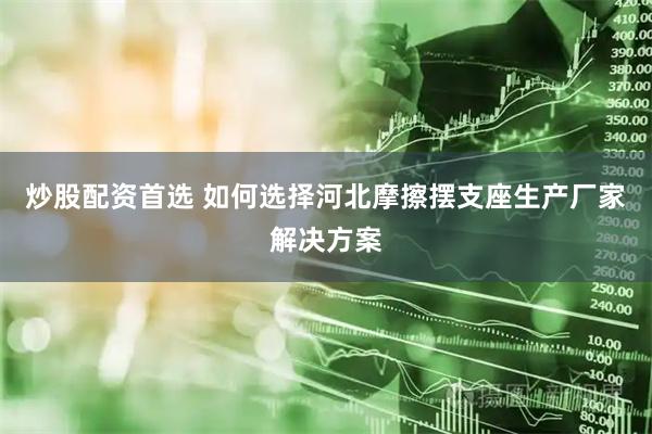 炒股配资首选 如何选择河北摩擦摆支座生产厂家解决方案