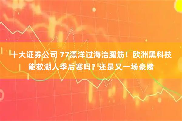 十大证券公司 77漂洋过海治腿筋！欧洲黑科技能救湖人季后赛吗？还是又一场豪赌