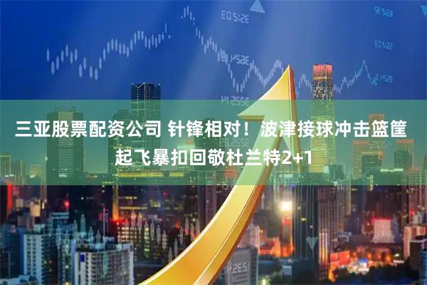 三亚股票配资公司 针锋相对！波津接球冲击篮筐 起飞暴扣回敬杜兰特2+1