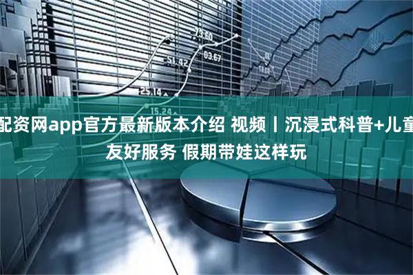 配资网app官方最新版本介绍 视频丨沉浸式科普+儿童友好服务 假期带娃这样玩