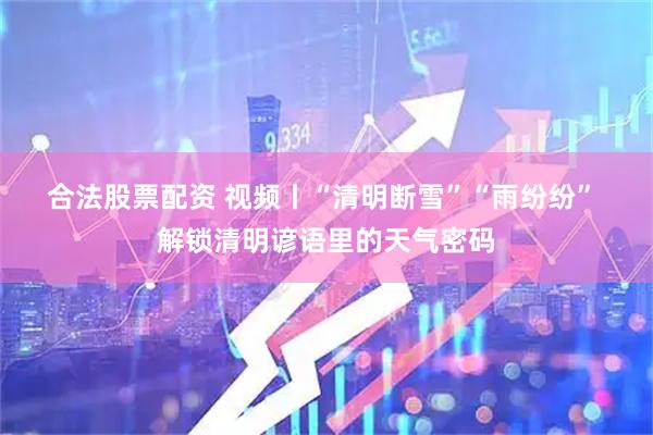 合法股票配资 视频丨“清明断雪”“雨纷纷” 解锁清明谚语里的天气密码
