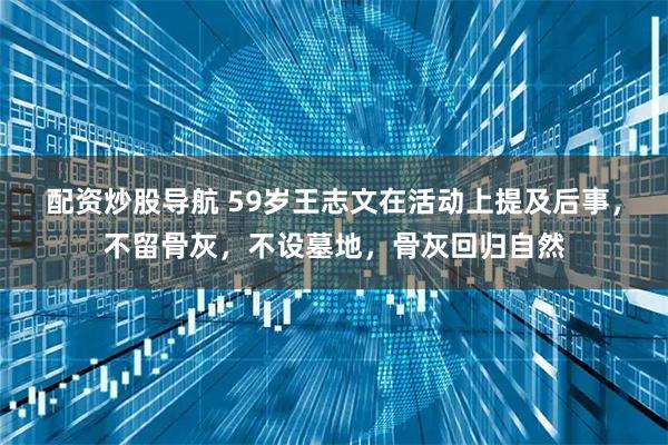 配资炒股导航 59岁王志文在活动上提及后事，不留骨灰，不设墓地，骨灰回归自然