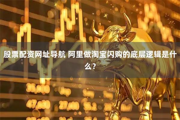 股票配资网址导航 阿里做淘宝闪购的底层逻辑是什么？