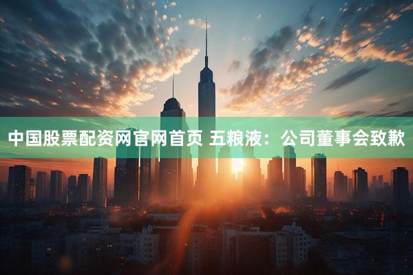 中国股票配资网官网首页 五粮液：公司董事会致歉