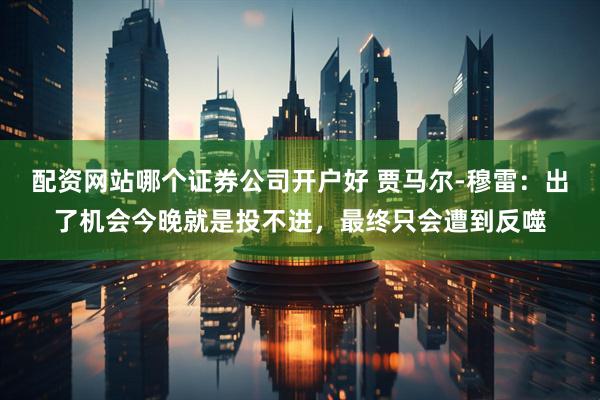 配资网站哪个证券公司开户好 贾马尔-穆雷：出了机会今晚就是投不进，最终只会遭到反噬