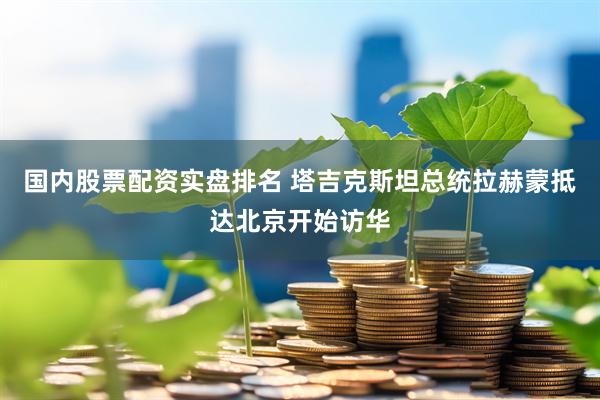 国内股票配资实盘排名 塔吉克斯坦总统拉赫蒙抵达北京开始访华