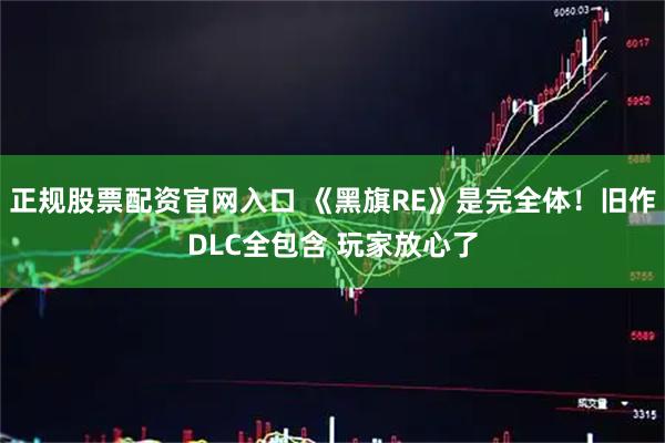 正规股票配资官网入口 《黑旗RE》是完全体！旧作DLC全包含 玩家放心了