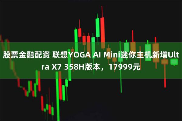 股票金融配资 联想YOGA AI Mini迷你主机新增Ultra X7 358H版本，17999元