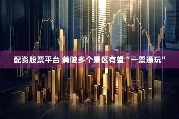 配资股票平台 黄陂多个景区有望“一票通玩”
