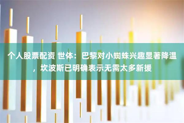个人股票配资 世体：巴黎对小蜘蛛兴趣显著降温，坎波斯已明确表示无需太多新援