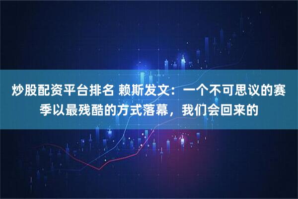 炒股配资平台排名 赖斯发文：一个不可思议的赛季以最残酷的方式落幕，我们会回来的