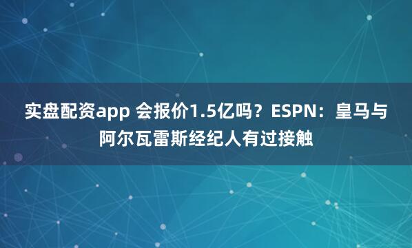 实盘配资app 会报价1.5亿吗？ESPN：皇马与阿尔瓦雷斯经纪人有过接触