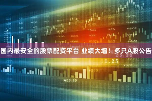 国内最安全的股票配资平台 业绩大增！多只A股公告